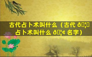 古代占卜术叫什么（古代 🦆 占卜术叫什么 🦢 名字）